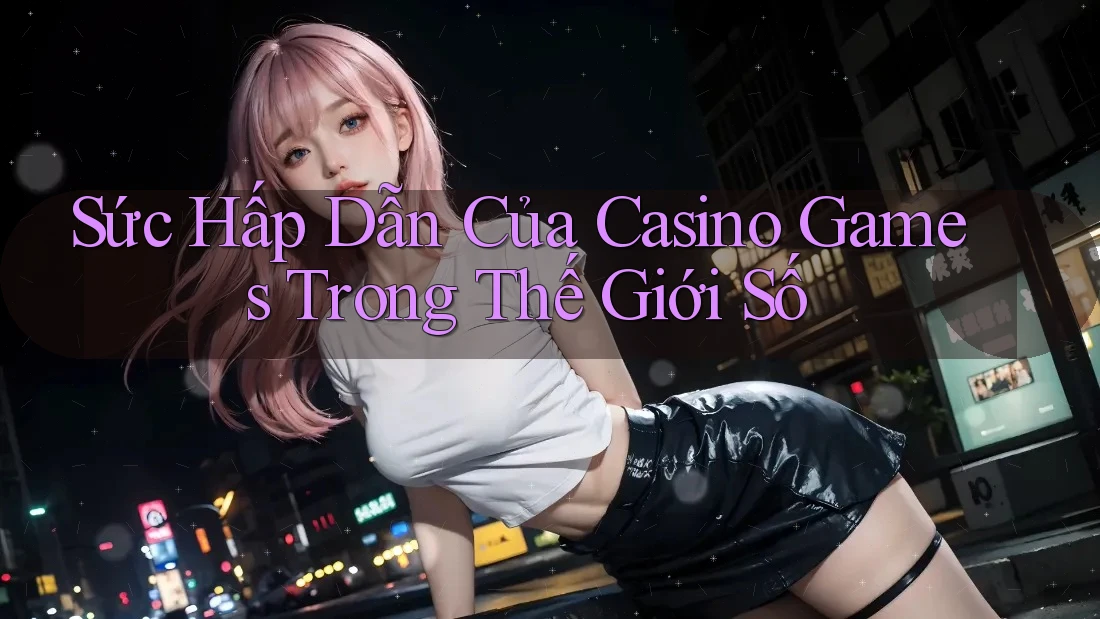 Sức Hấp Dẫn Của Casino Games Trong Thế Giới Số