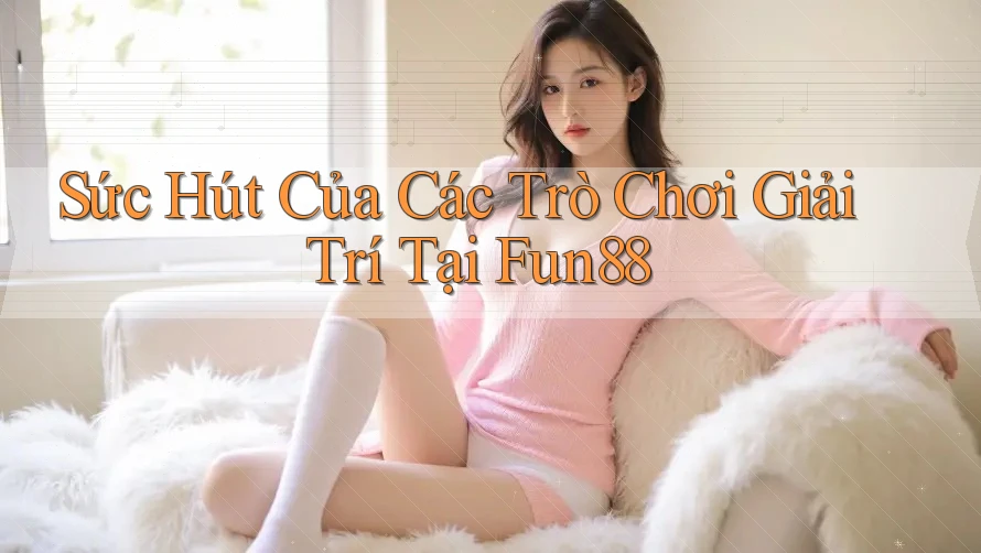 Sức Hút Của Các Trò Chơi Giải Trí Tại Fun88