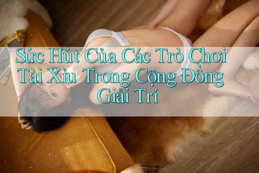 Sức Hút Của Các Trò Chơi Tài Xỉu Trong Cộng Đồng Giải Trí Sức Hút Của Các Trò Chơi Tài Xỉu Trong Cộng Đồng Giải Trí