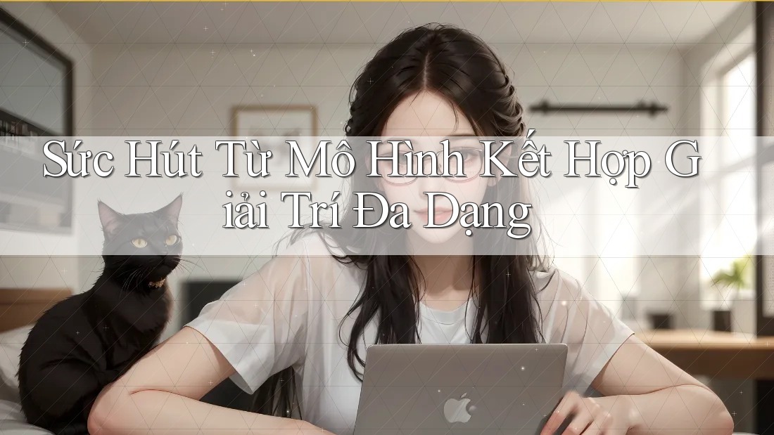 Sức Hút Từ Mô Hình Kết Hợp Giải Trí Đa Dạng
