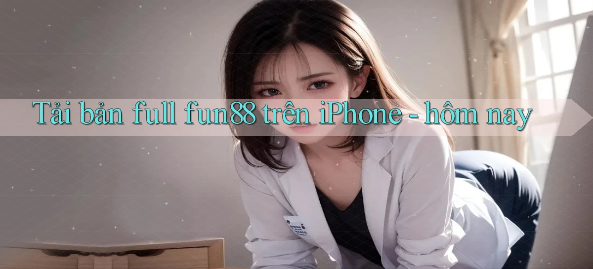 Tải bản full fun88 trên iPhone   hôm nay