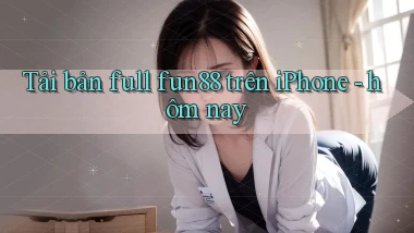 Tải bản full fun88 trên iPhone   hôm nay