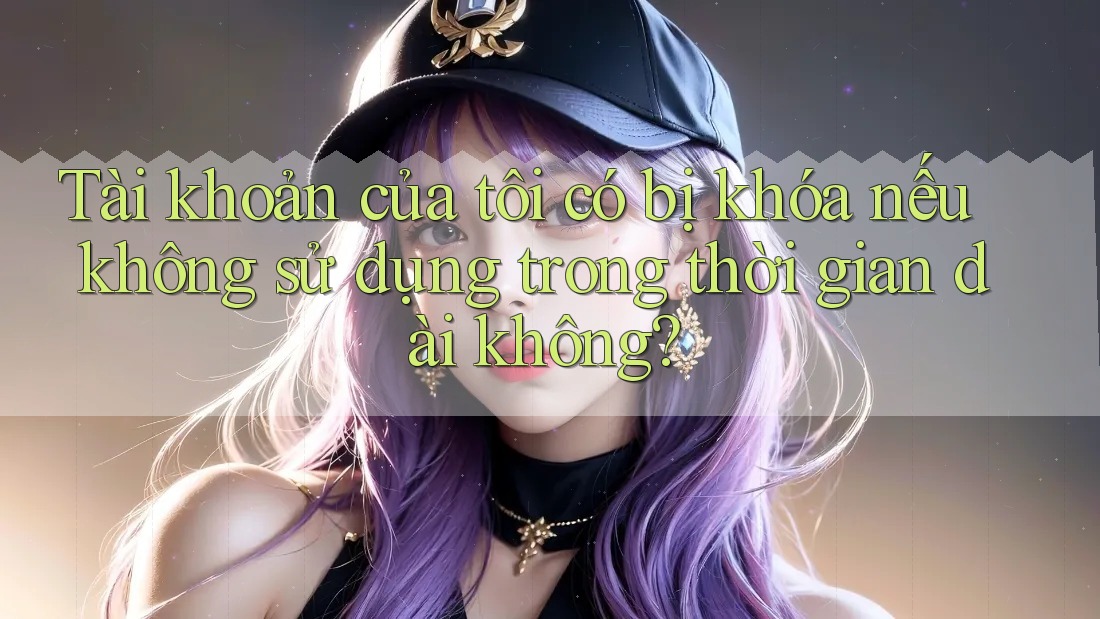 Tài khoản của tôi có bị khóa nếu không sử dụng trong thời gian dài không?