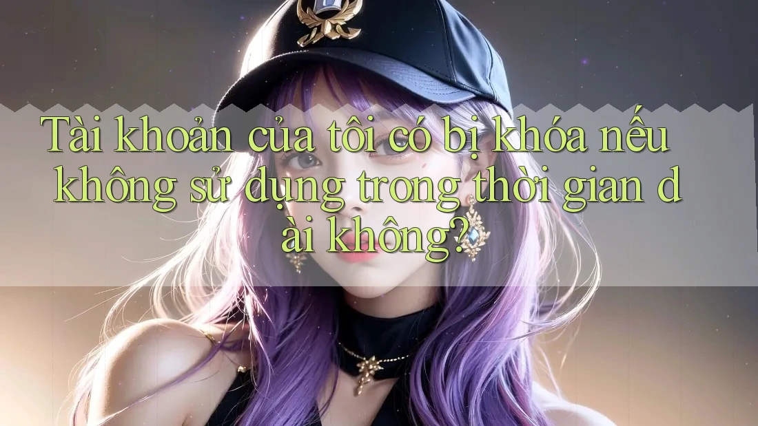 Tài khoản của tôi có bị khóa nếu không sử dụng trong thời gian dài không?