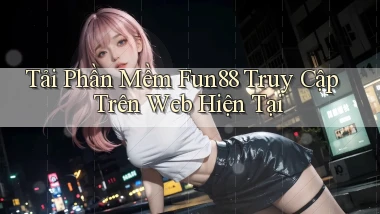 tải phần mềm fun88 truy cập trên web hiện tại