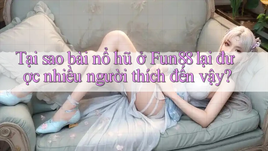 Tại sao bài nổ hũ ở Fun88 lại được nhiều người thích đến vậy?