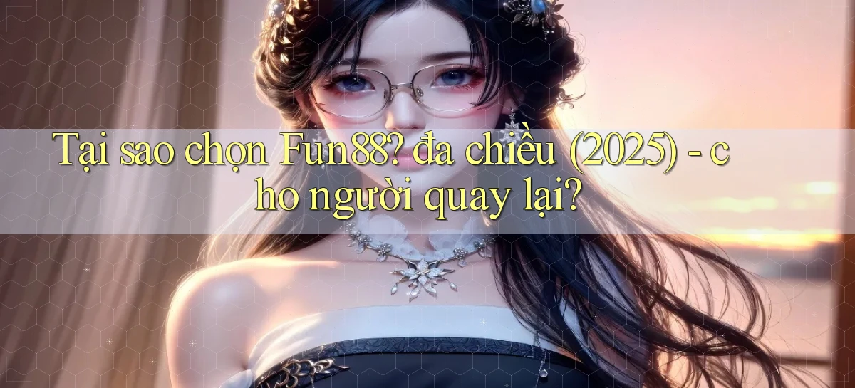 Tại sao chọn Fun88 đa chiều (2025)   cho người quay lại