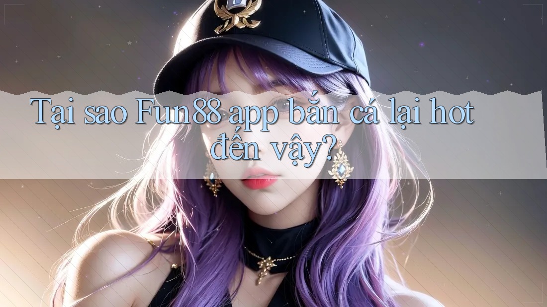 Tại sao Fun88 app bắn cá lại hot đến vậy?