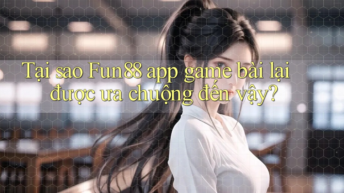 Tại sao Fun88 app game bài lại được ưa chuộng đến vậy? Tại sao Fun88 app game bài lại được ưa chuộng đến vậy?