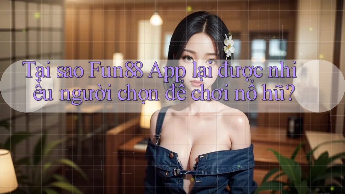Tại sao Fun88 app lại được nhiều người chọn để chơi nổ hũ?