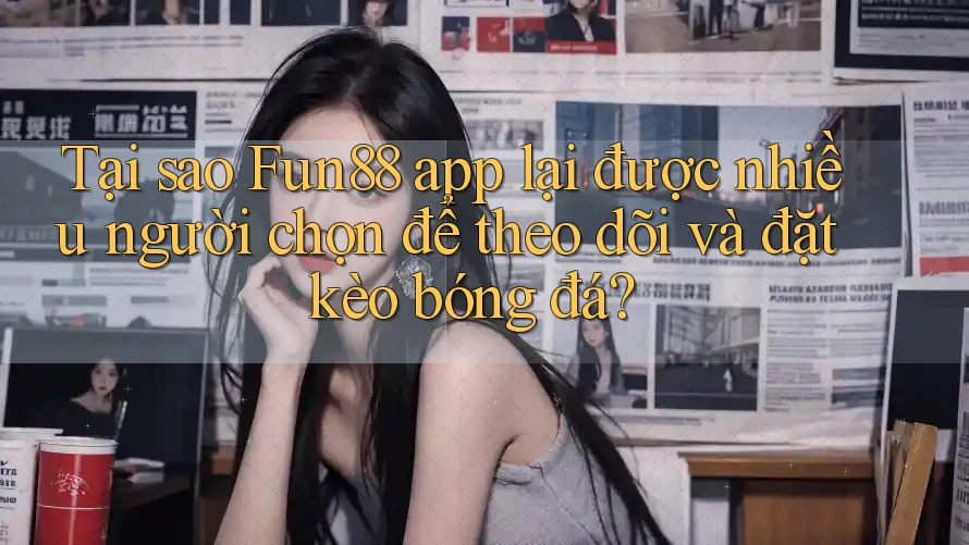 Tại sao Fun88 app lại được nhiều người chọn để theo dõi và đặt kèo bóng đá?