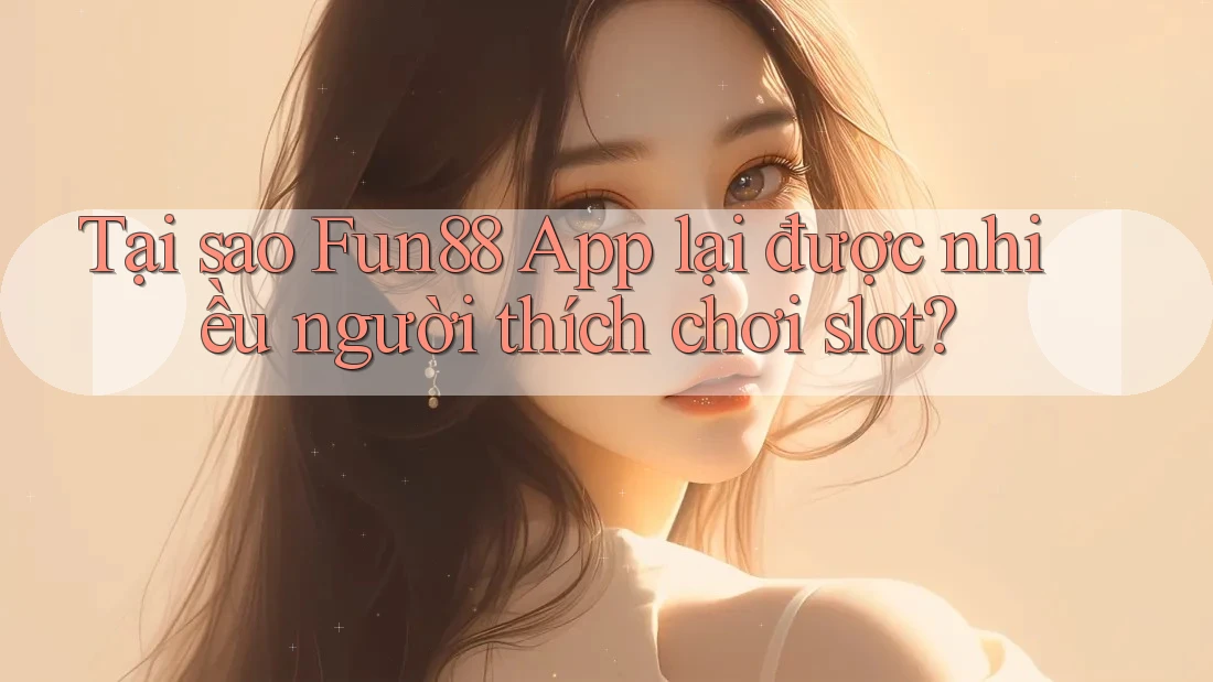 Tại sao Fun88 App lại được nhiều người thích chơi slot?