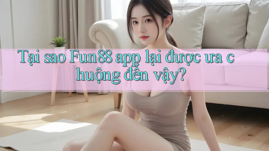 Tại sao Fun88 app lại được ưa chuộng đến vậy?