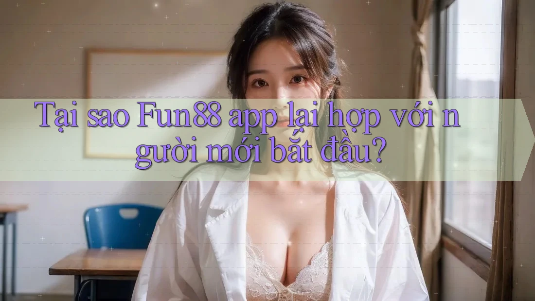 Tại sao Fun88 app lại hợp với người mới bắt đầu?