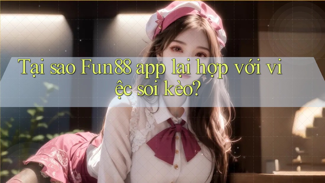 Tại sao Fun88 app lại hợp với việc soi kèo?