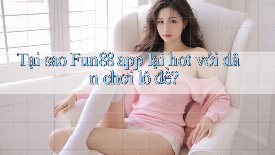 Tại sao Fun88 app lại hot với dân chơi lô đề?