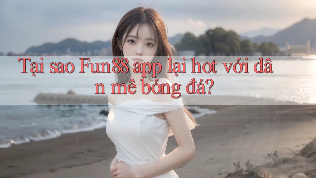 Tại sao Fun88 app lại hot với dân mê bóng đá?