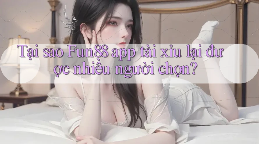 Tại sao Fun88 app tài xỉu lại được nhiều người chọn?