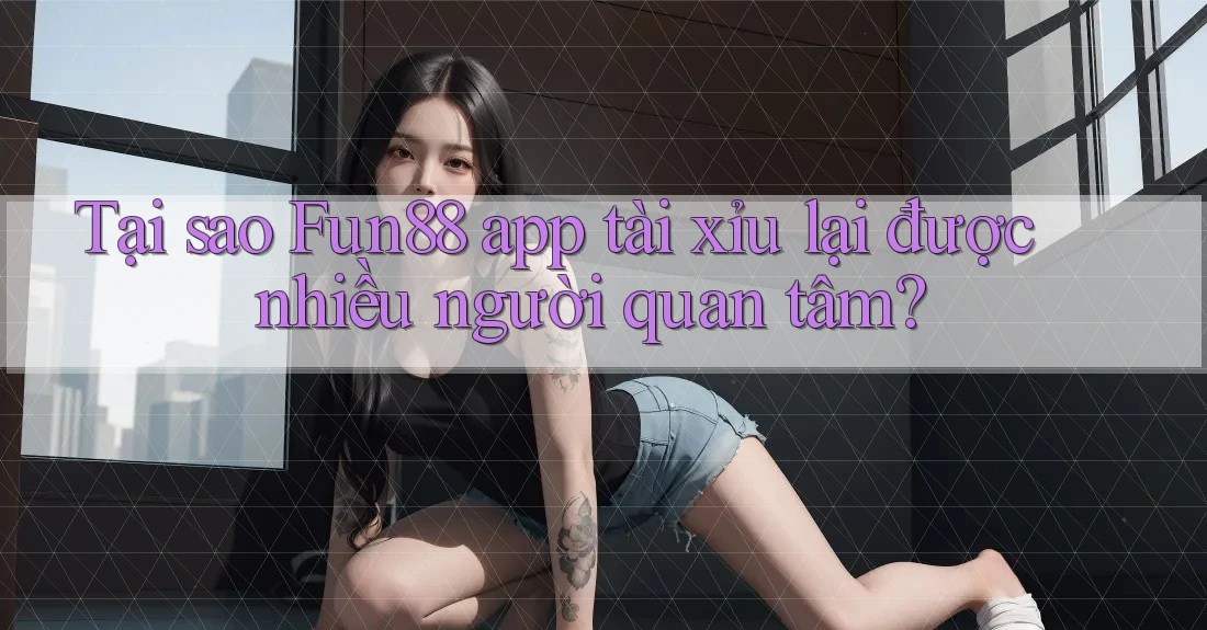 Tại sao Fun88 app tài xỉu lại được nhiều người quan tâm? Tại sao Fun88 app tài xỉu lại được nhiều người quan tâm?