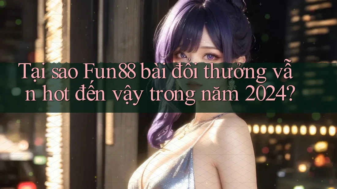 Tại sao Fun88 bài đổi thưởng vẫn hot đến vậy trong năm 2024?