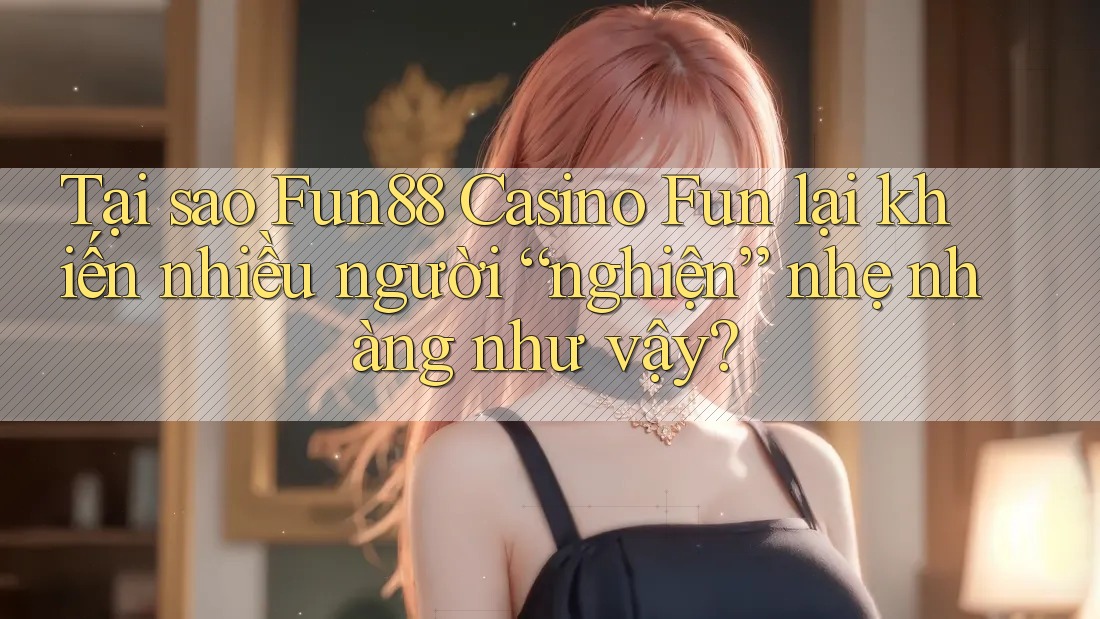 Tại sao Fun88 Casino Fun lại khiến nhiều người “nghiện” nhẹ nhàng như vậy?