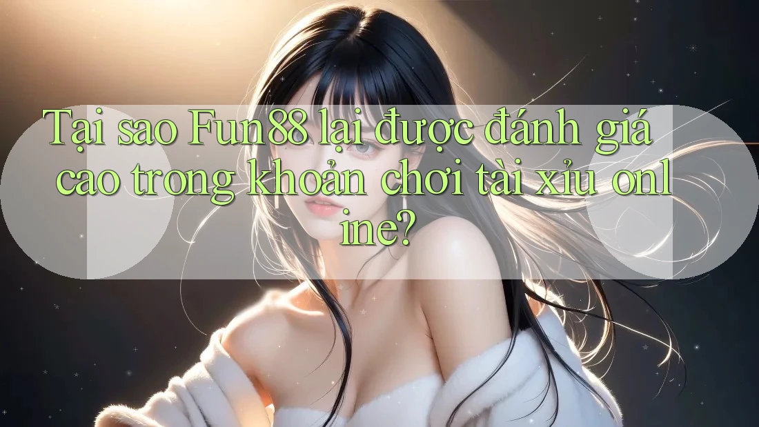 Tại sao Fun88 lại được đánh giá cao trong khoản chơi tài xỉu online?
