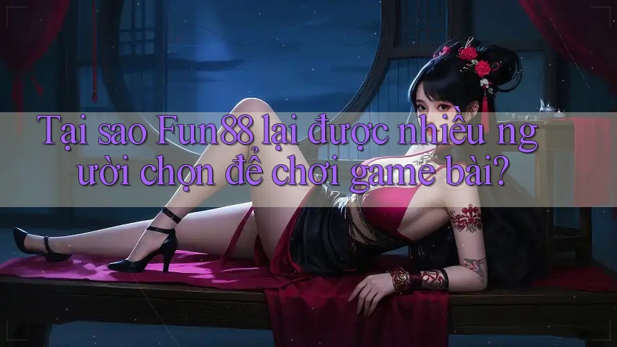 Tại sao Fun88 lại được nhiều người chọn để chơi game bài?