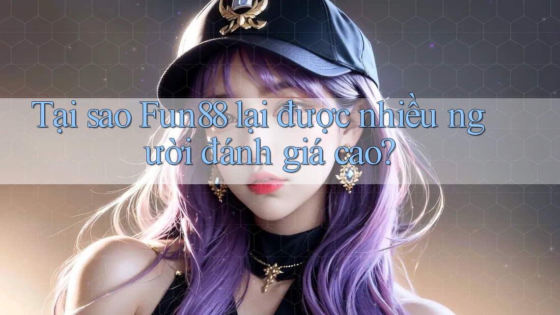 Tại sao Fun88 lại được nhiều người đánh giá cao?