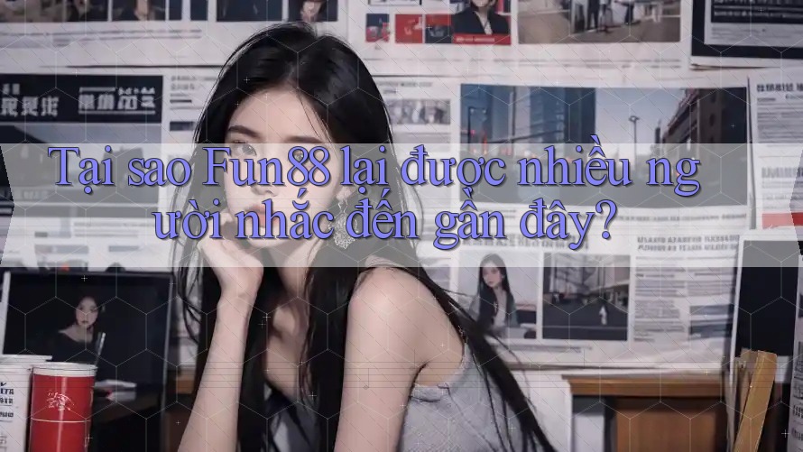 Tại sao Fun88 lại được nhiều người nhắc đến gần đây?