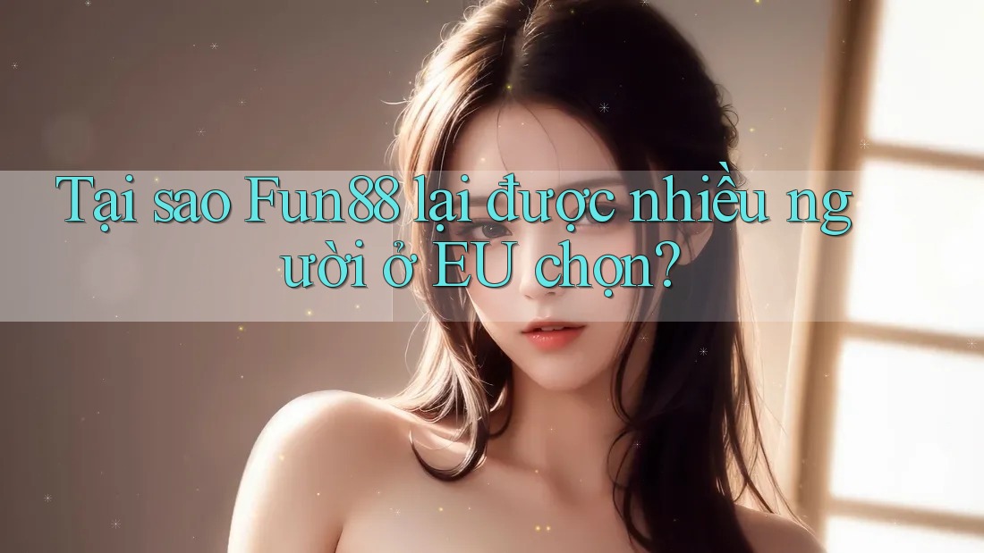 Tại sao Fun88 lại được nhiều người ở EU chọn?