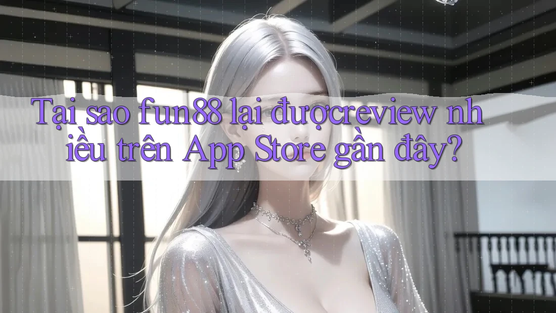 Tại sao fun88 lại đượcreview nhiều trên App Store gần đây?
