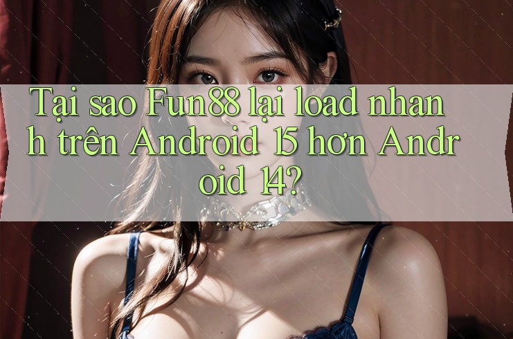 Tại sao Fun88 lại load nhanh trên Android 15 hơn Android 14?