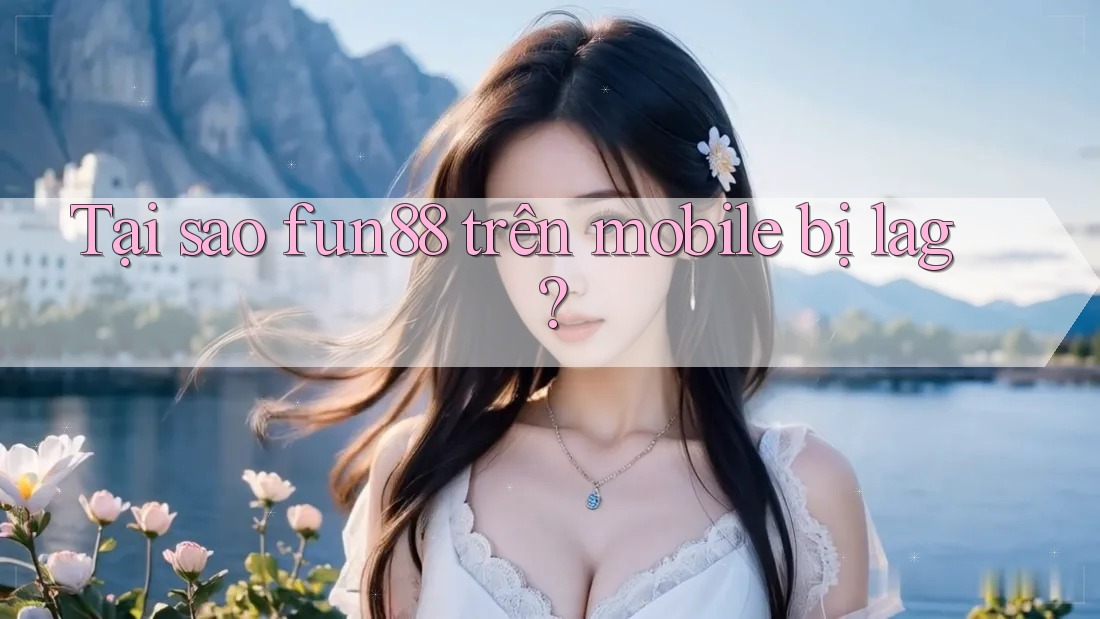 Tại sao fun88 trên mobile bị lag? Tại sao fun88 trên mobile bị lag?