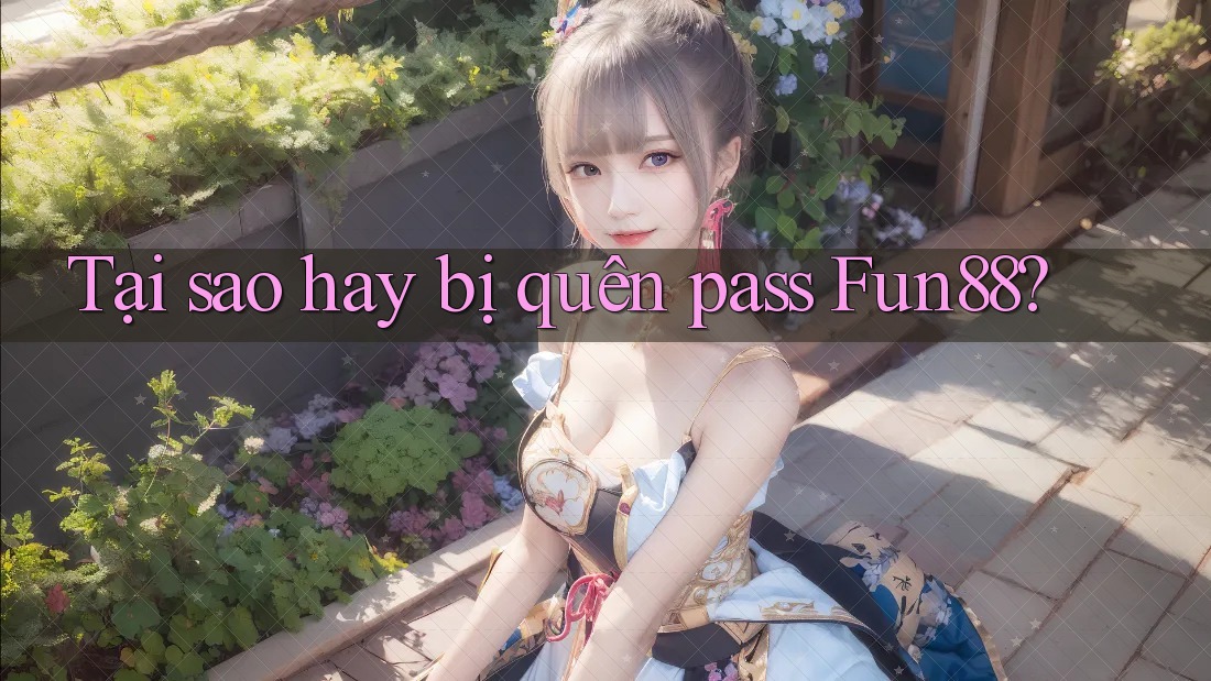 Tại sao hay bị quên pass Fun88?