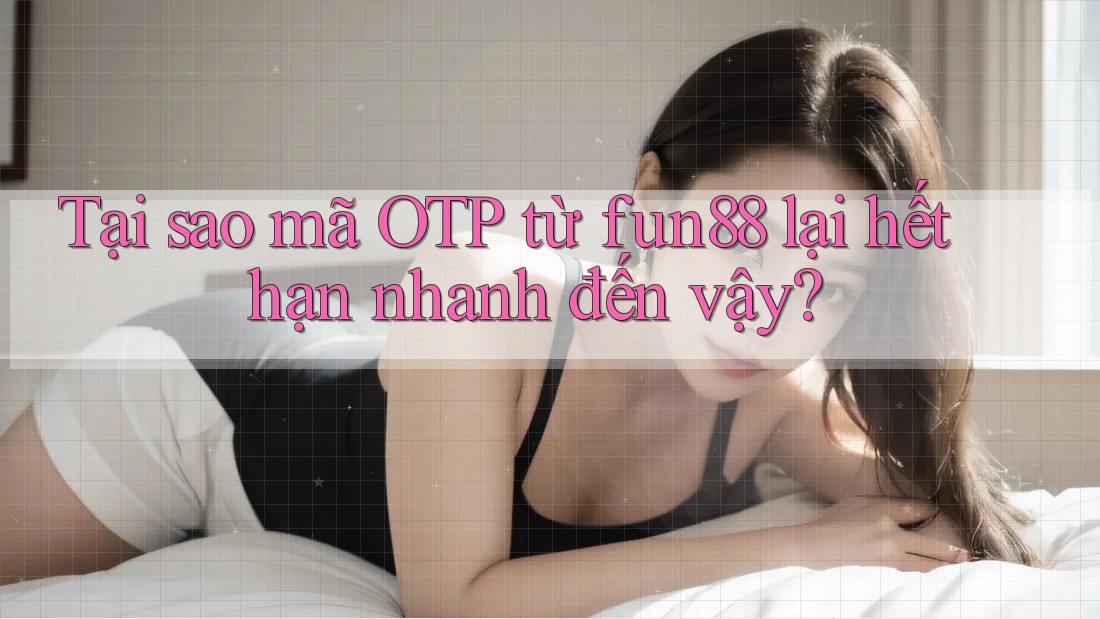 Tại sao mã OTP từ fun88 lại hết hạn nhanh đến vậy?