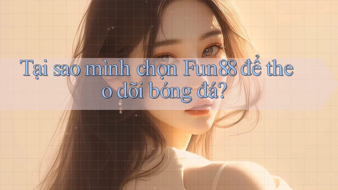 Tại sao mình chọn Fun88 để theo dõi bóng đá?
