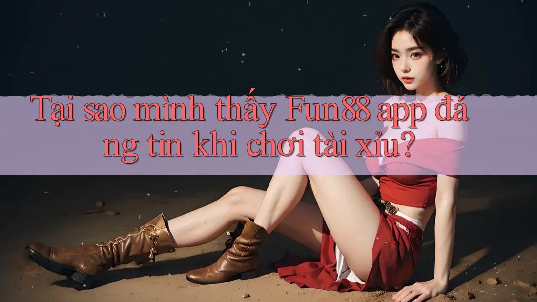 Tại sao mình thấy Fun88 app đáng tin khi chơi tài xỉu?
