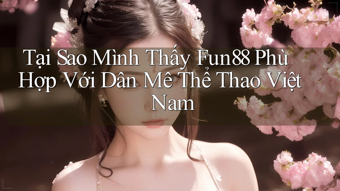 Tại Sao Mình Thấy Fun88 Phù Hợp Với Dân Mê Thể Thao Việt Nam