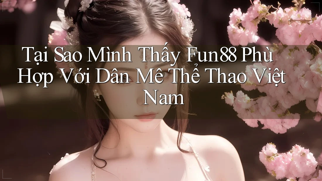 Tại Sao Mình Thấy Fun88 Phù Hợp Với Dân Mê Thể Thao Việt Nam