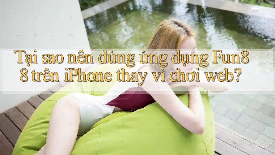 Tại sao nên dùng ứng dụng Fun88 trên iPhone thay vì chơi web?