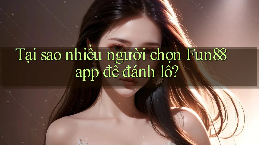 Tại sao nhiều người chọn Fun88 app để đánh lô?