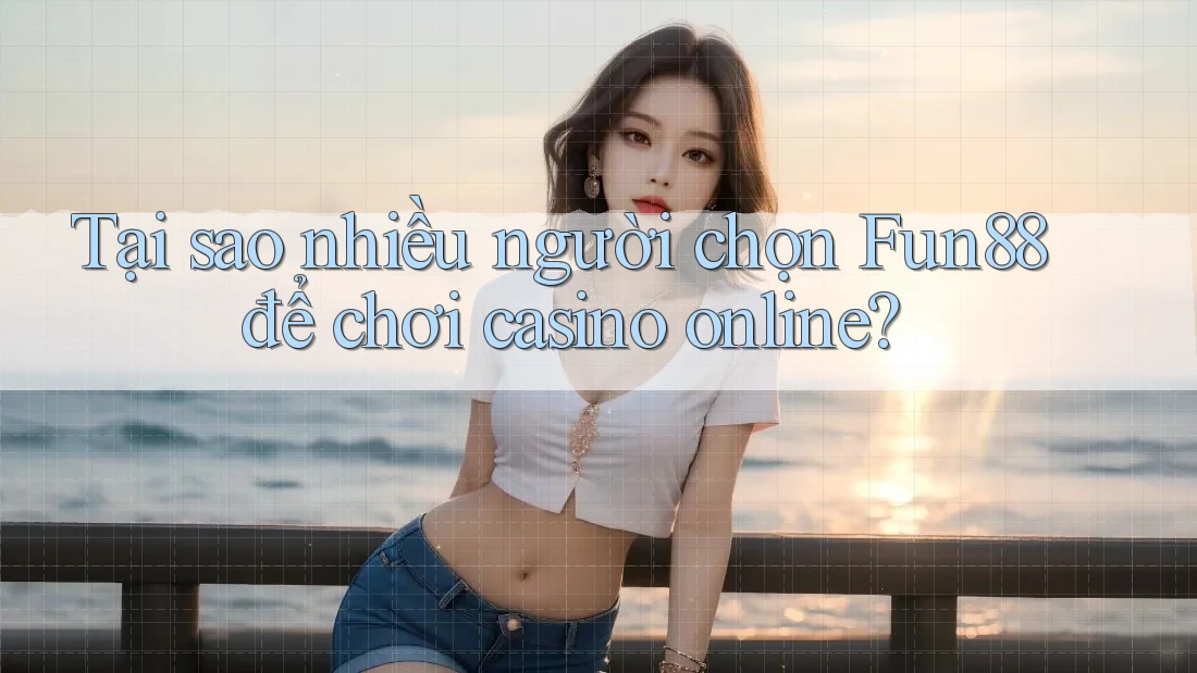 Tại sao nhiều người chọn Fun88 để chơi casino online?