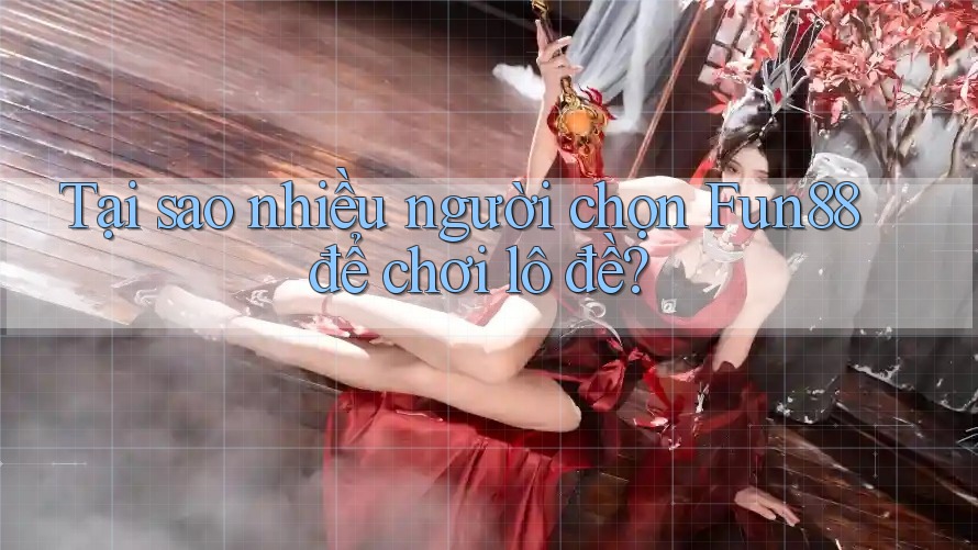 Tại sao nhiều người chọn Fun88 để chơi lô đề?