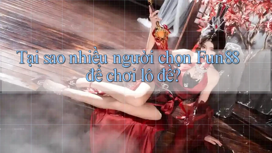 Tại sao nhiều người chọn Fun88 để chơi lô đề?