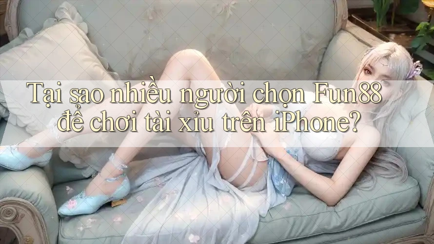 Tại sao nhiều người chọn Fun88 để chơi tài xỉu trên iPhone?