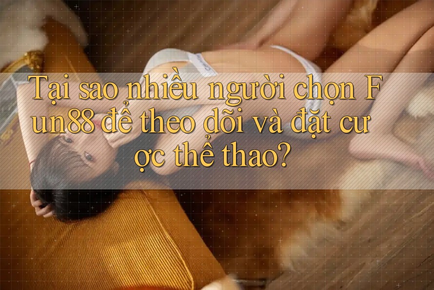 Tại sao nhiều người chọn Fun88 để theo dõi và đặt cược thể thao?