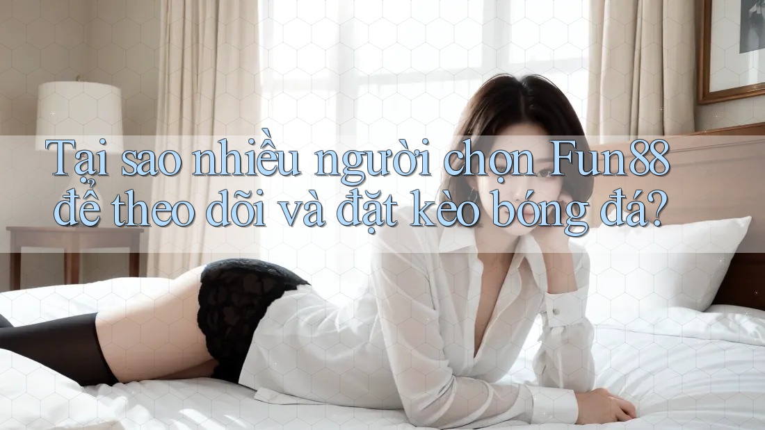 Tại sao nhiều người chọn Fun88 để theo dõi và đặt kèo bóng đá?