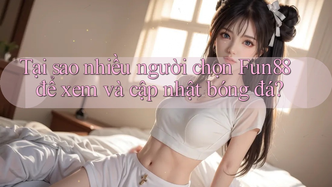 Tại sao nhiều người chọn Fun88 để xem và cập nhật bóng đá? Tại sao nhiều người chọn Fun88 để xem và cập nhật bóng đá?