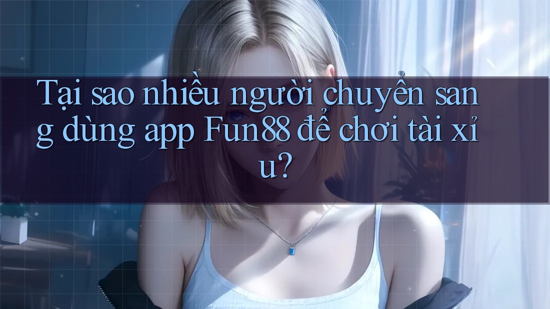 Tại sao nhiều người chuyển sang dùng app Fun88 để chơi tài xỉu?