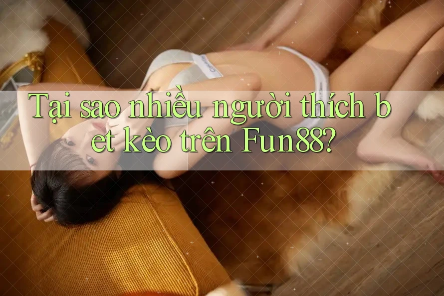 Tại sao nhiều người thích bet kèo trên Fun88?